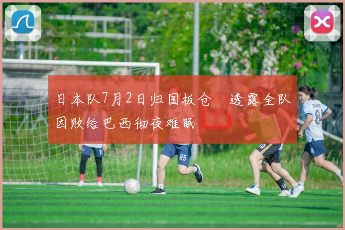 日本队7月2日归国板仓滉透露全队因败给巴西彻夜难眠