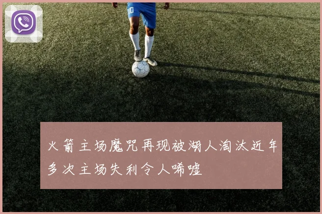 火箭主场魔咒再现被湖人淘汰近年多次主场失利令人唏嘘