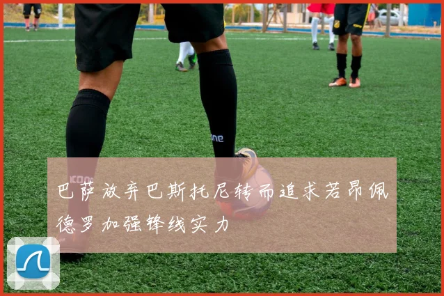 巴萨放弃巴斯托尼转而追求若昂佩德罗加强锋线实力
