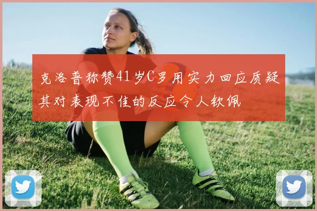 克洛普称赞41岁C罗用实力回应质疑其对表现不佳的反应令人钦佩