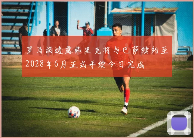 罗马诺透露弗里克将与巴萨续约至2028年6月正式手续今日完成