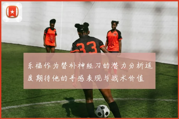 乐福作为替补神经刀的潜力分析适度期待他的手感表现与战术价值