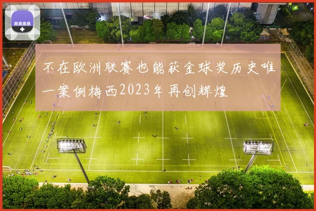 不在欧洲联赛也能获金球奖历史唯一案例梅西2023年再创辉煌