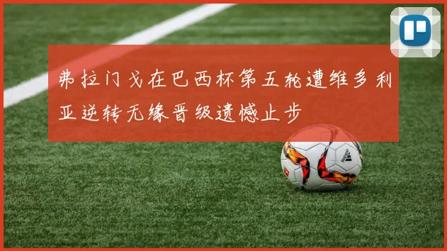 弗拉门戈在巴西杯第五轮遭维多利亚逆转无缘晋级遗憾止步