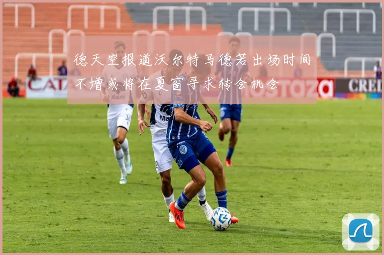 德天空报道沃尔特马德若出场时间不增或将在夏窗寻求转会机会