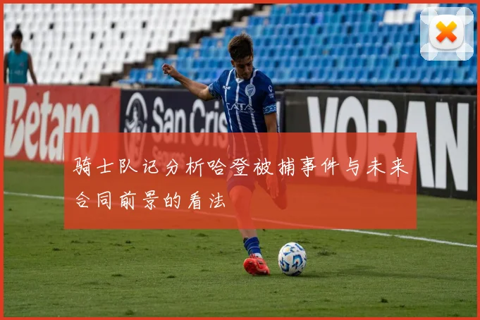 骑士队记分析哈登被捕事件与未来合同前景的看法