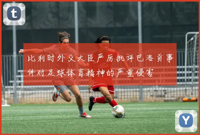 比利时外交大臣严厉批评巴洛贡事件对足球体育精神的严重侵害