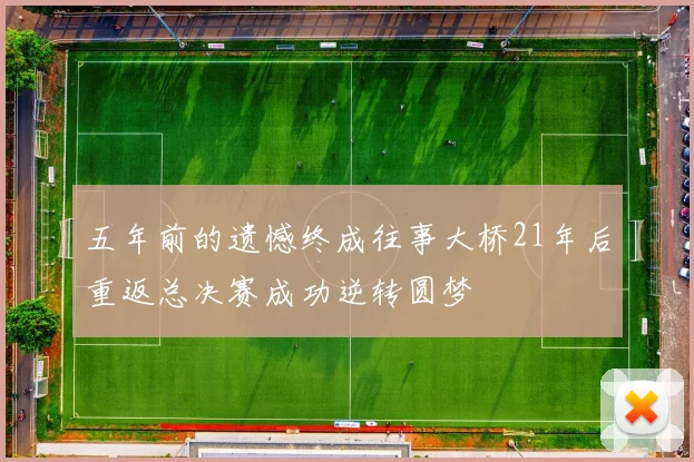五年前的遗憾终成往事大桥21年后重返总决赛成功逆转圆梦