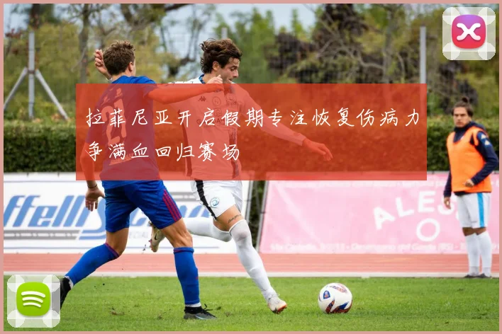 拉菲尼亚开启假期专注恢复伤病力争满血回归赛场