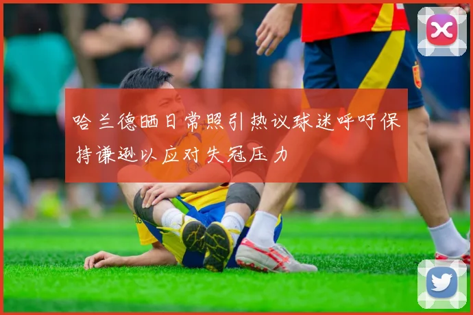 哈兰德晒日常照引热议球迷呼吁保持谦逊以应对失冠压力