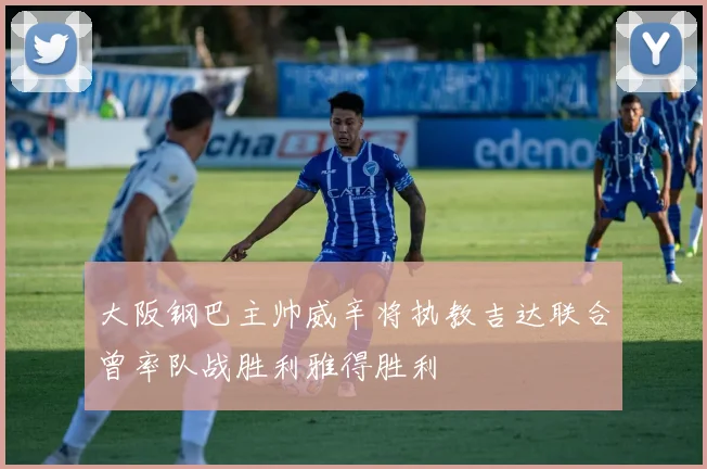 大阪钢巴主帅威辛将执教吉达联合曾率队战胜利雅得胜利
