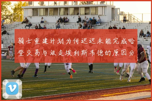 骑士重建计划为何迟迟未能完成哈登交易与放走埃利斯韦德的原因分析