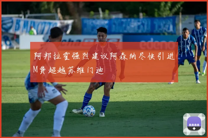 阿邦拉霍强烈建议阿森纳尽快引进M费超越苏维门迪
