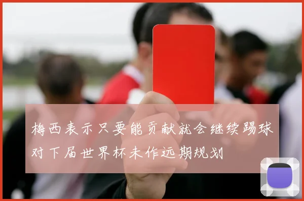 梅西表示只要能贡献就会继续踢球对下届世界杯未作远期规划