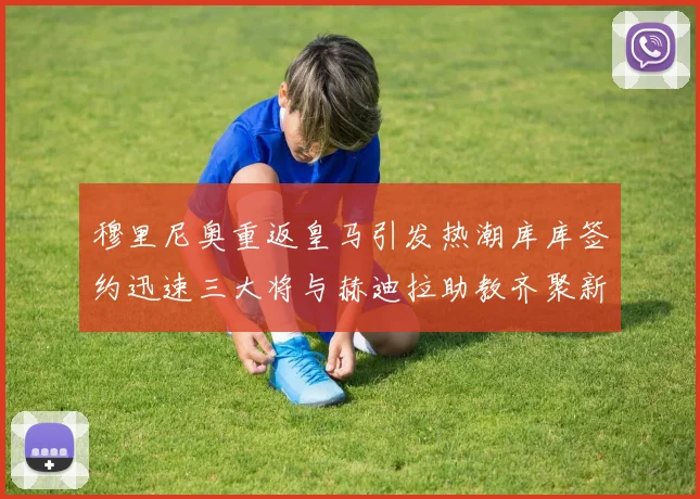 穆里尼奥重返皇马引发热潮库库签约迅速三大将与赫迪拉助教齐聚新阵容