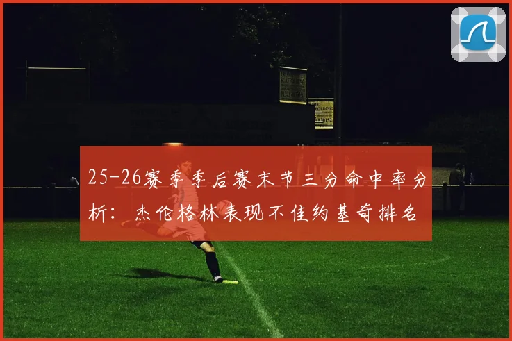 25-26赛季季后赛末节三分命中率分析：杰伦格林表现不佳约基奇排名靠后