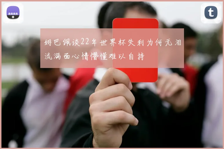 姆巴佩谈22年世界杯失利为何无泪流满面心情懵懂难以自持