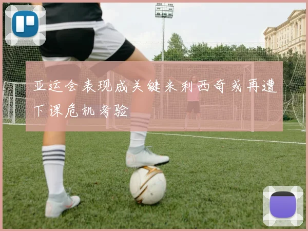 亚运会表现成关键米利西奇或再遭下课危机考验
