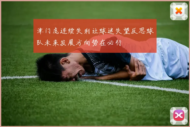 津门虎连续失利让球迷失望反思球队未来发展方向势在必行
